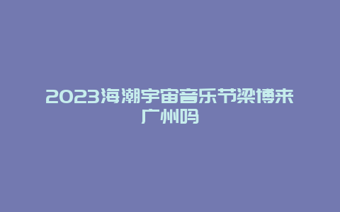 2023海潮宇宙音乐节梁博来广州吗