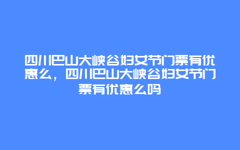 四川巴山大峡谷妇女节门票有优惠么，四川巴山大峡谷妇女节门票有优惠么吗