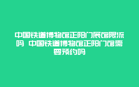 中国铁道博物馆正阳门展馆限流吗 中国铁道博物馆正阳门馆需要预约吗