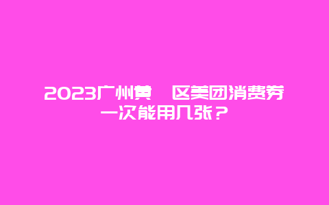 2023广州黄埔区美团消费券一次能用几张？