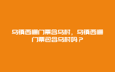 乌镇西栅门票含乌村，乌镇西栅门票包含乌村吗？