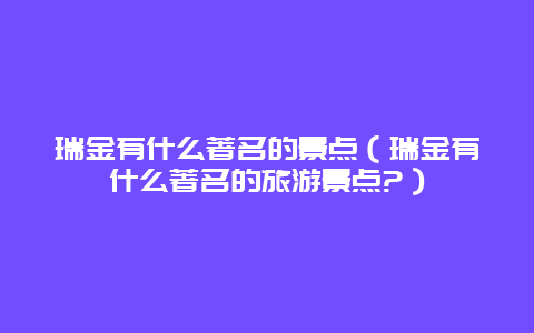 瑞金有什么著名的景点（瑞金有什么著名的旅游景点?）