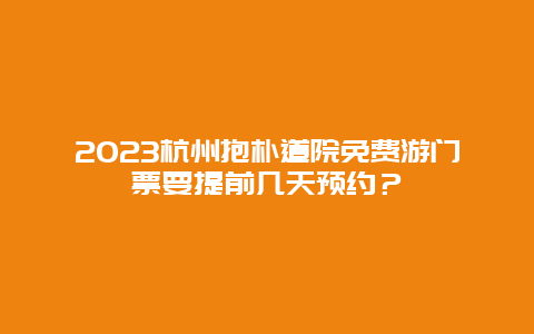 2023杭州抱朴道院免费游门票要提前几天预约？