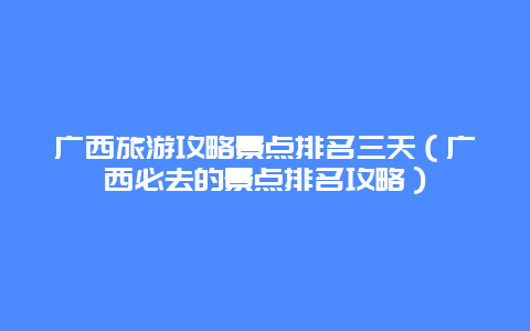 广西旅游攻略景点排名三天（广西必去的景点排名攻略）