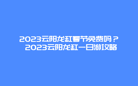 2023云阳龙缸春节免费吗？ 2023云阳龙缸一日游攻略