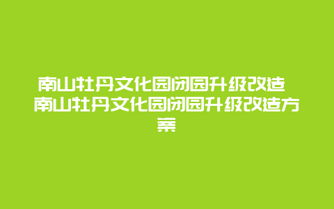 南山牡丹文化园闭园升级改造 南山牡丹文化园闭园升级改造方案