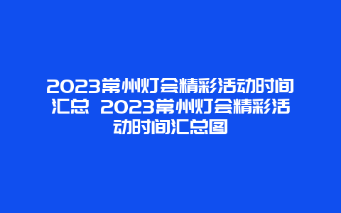 2023常州灯会精彩活动时间汇总 2023常州灯会精彩活动时间汇总图