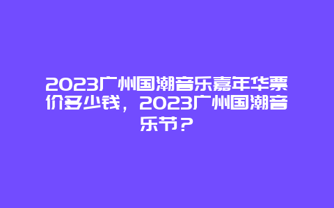 2023广州国潮音乐嘉年华票价多少钱，2023广州国潮音乐节？