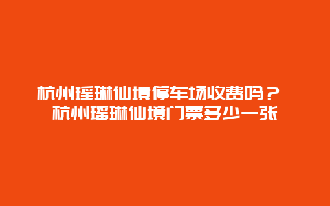 杭州瑶琳仙境停车场收费吗？ 杭州瑶琳仙境门票多少一张