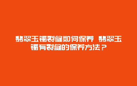 翡翠玉镯裂缝如何保养 翡翠玉镯有裂缝的保养方法？