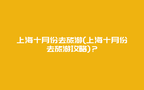 上海十月份去旅游(上海十月份去旅游攻略)？