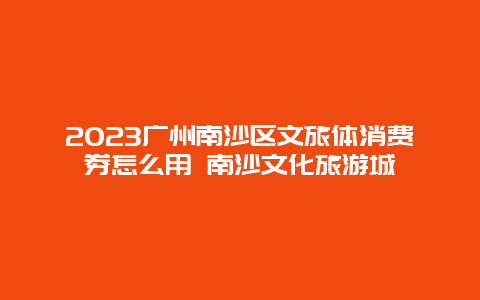 2023广州南沙区文旅体消费券怎么用 南沙文化旅游城