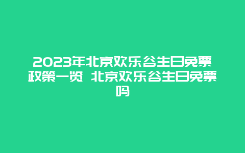 2023年北京欢乐谷生日免票政策一览 北京欢乐谷生日免票吗