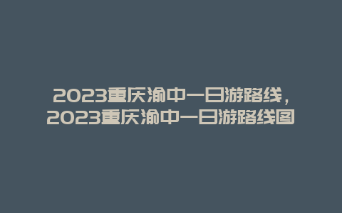 2023重庆渝中一日游路线，2023重庆渝中一日游路线图