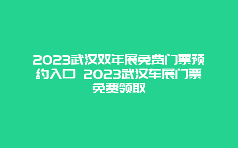 2023武汉双年展免费门票预约入口 2023武汉车展门票免费领取