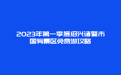 2023年第一季度绍兴诸暨市国有景区免费游攻略