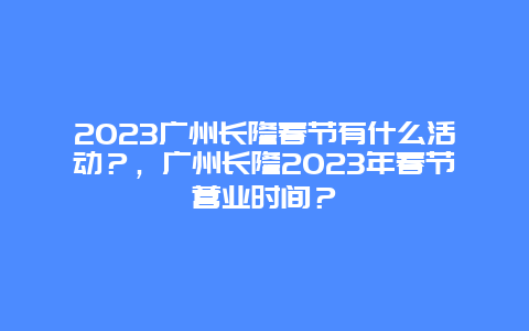 2023广州长隆春节有什么活动？，广州长隆2023年春节营业时间？