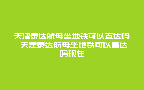 天津泰达航母坐地铁可以直达吗 天津泰达航母坐地铁可以直达吗现在