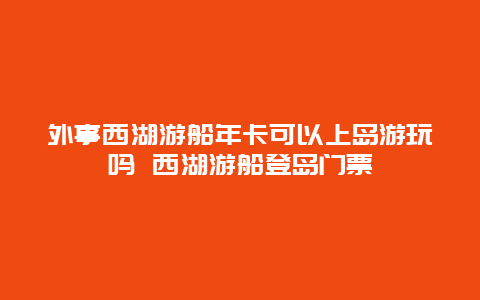 外事西湖游船年卡可以上岛游玩吗 西湖游船登岛门票