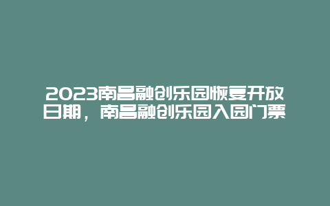 2023南昌融创乐园恢复开放日期，南昌融创乐园入园门票