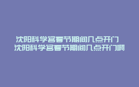 沈阳科学宫春节期间几点开门 沈阳科学宫春节期间几点开门啊