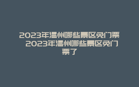 2023年温州哪些景区免门票 2023年温州哪些景区免门票了