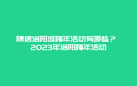 隋唐洛阳城跨年活动有哪些？ 2023年洛阳跨年活动