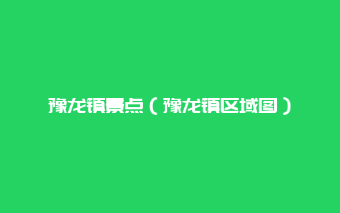 豫龙镇景点（豫龙镇区域图）