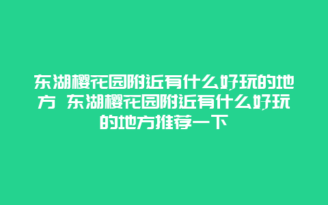 东湖樱花园附近有什么好玩的地方 东湖樱花园附近有什么好玩的地方推荐一下