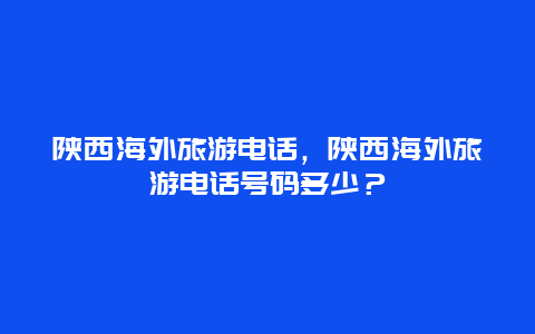 陕西海外旅游电话，陕西海外旅游电话号码多少？