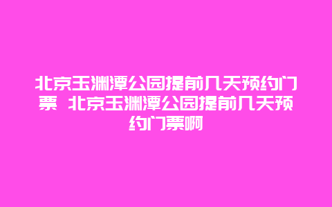 北京玉渊潭公园提前几天预约门票 北京玉渊潭公园提前几天预约门票啊