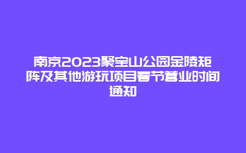 南京2023聚宝山公园金陵矩阵及其他游玩项目春节营业时间通知