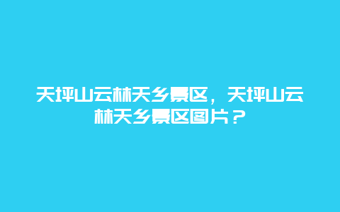 天坪山云林天乡景区，天坪山云林天乡景区图片？