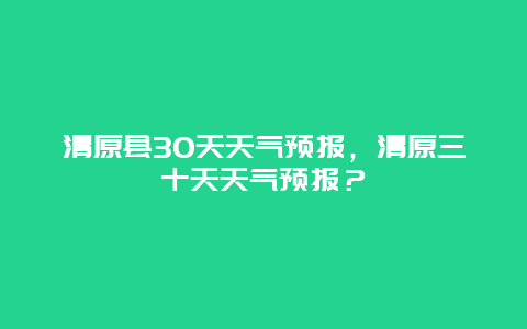 清原县30天天气预报，清原三十天天气预报？