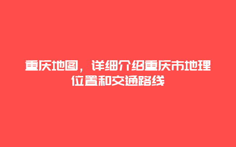 重庆地图，详细介绍重庆市地理位置和交通路线