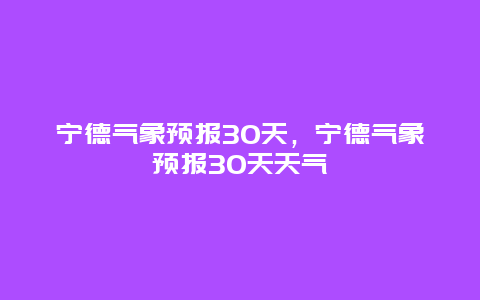 宁德气象预报30天，宁德气象预报30天天气