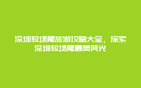 深圳较场尾旅游攻略大全，探索深圳较场尾最美风光