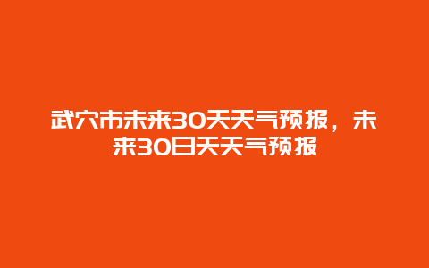 武穴市未来30天天气预报，未来30日天天气预报