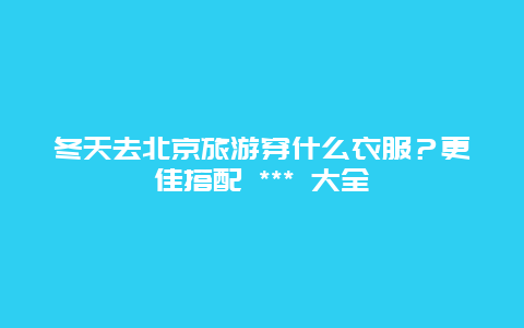 冬天去北京旅游穿什么衣服？更佳搭配 *** 大全