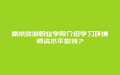 南京旅游职业学院介绍学习环境师资水平如何？