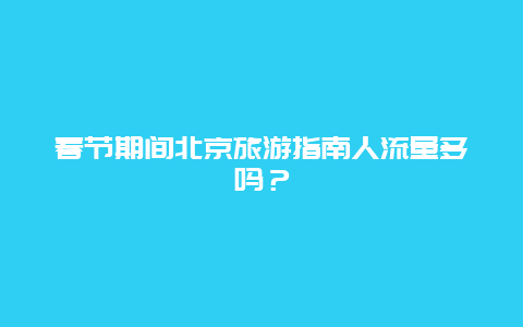 春节期间北京旅游指南人流量多吗？