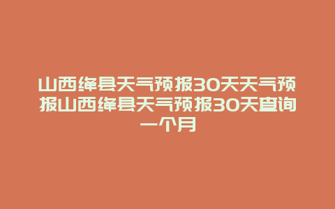 山西绛县天气预报30天天气预报山西绛县天气预报30天查询一个月