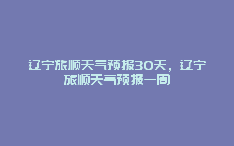 辽宁旅顺天气预报30天，辽宁旅顺天气预报一周