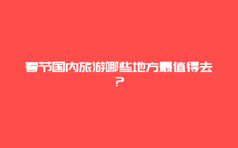 春节国内旅游哪些地方最值得去？