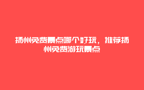 扬州免费景点哪个好玩，推荐扬州免费游玩景点