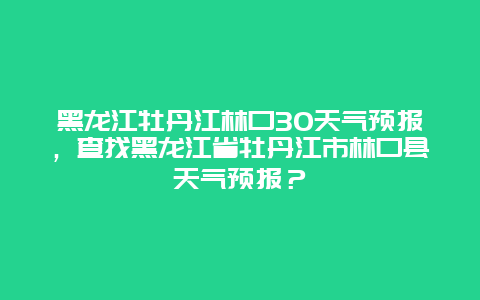 黑龙江牡丹江林口30天气预报，查找黑龙江省牡丹江市林口县天气预报？