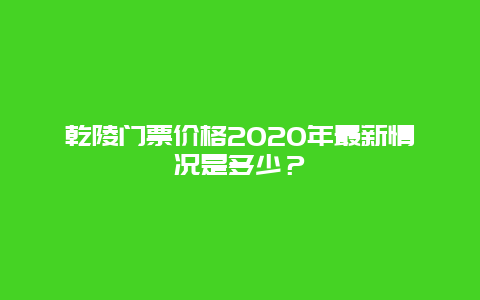 乾陵门票价格2020年最新情况是多少？