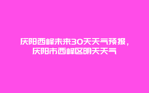 庆阳西峰未来30天天气预报，庆阳市西峰区明天天气