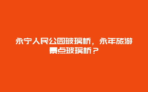 永宁人民公园玻璃桥，永年旅游景点玻璃桥？