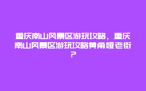 重庆南山风景区游玩攻略，重庆南山风景区游玩攻略黄角娅老街？